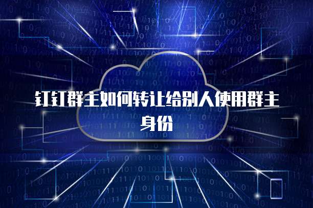 如何安全高效地轉(zhuǎn)讓釘釘群主身份 一份詳盡的網(wǎng)絡(luò)信息交接指南